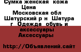 Сумка женская, кожа. › Цена ­ 1 700 - Московская обл., Шатурский р-н, Шатура г. Одежда, обувь и аксессуары » Аксессуары   